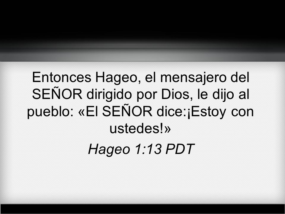 Entonces Hageo, el mensajero del SEÑOR dirigido por Dios, le dijo al pueblo: «El SEÑOR dice:¡Estoy con ustedes!» Hageo 1:13 PDT