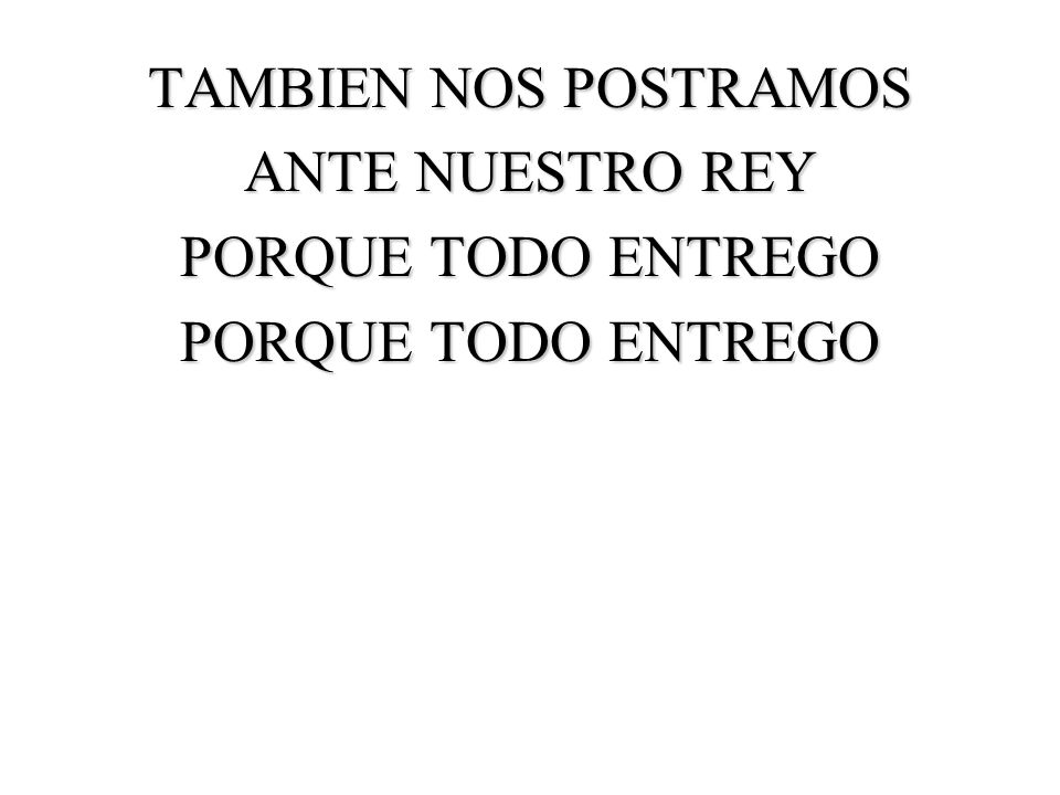 TAMBIEN NOS POSTRAMOS ANTE NUESTRO REY PORQUE TODO ENTREGO