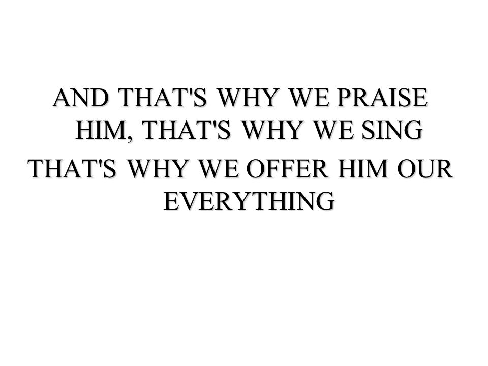 AND THAT S WHY WE PRAISE HIM, THAT S WHY WE SING