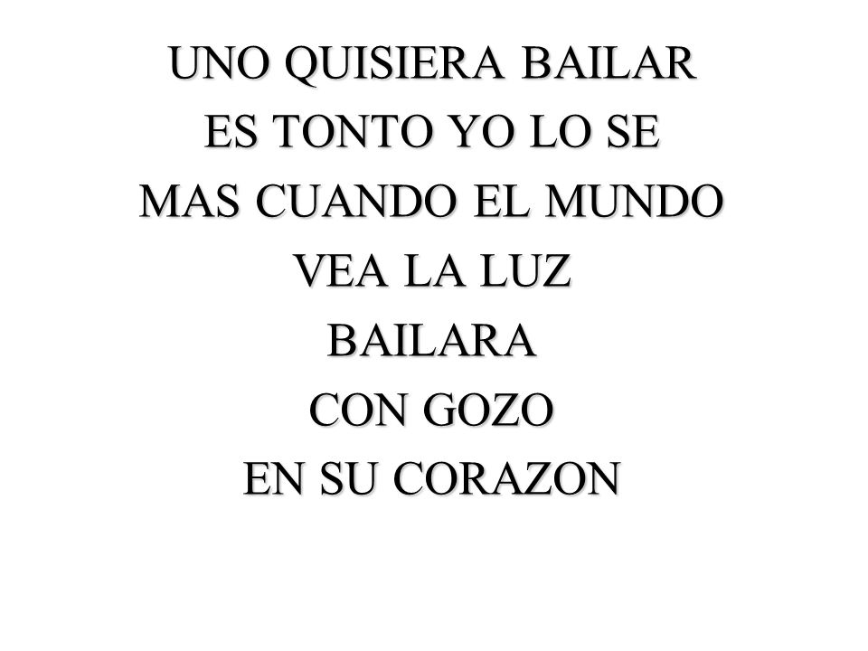 UNO QUISIERA BAILAR ES TONTO YO LO SE MAS CUANDO EL MUNDO VEA LA LUZ BAILARA CON GOZO EN SU CORAZON