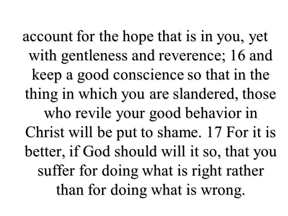 account for the hope that is in you, yet with gentleness and reverence; 16 and keep a good conscience so that in the thing in which you are slandered, those who revile your good behavior in Christ will be put to shame.