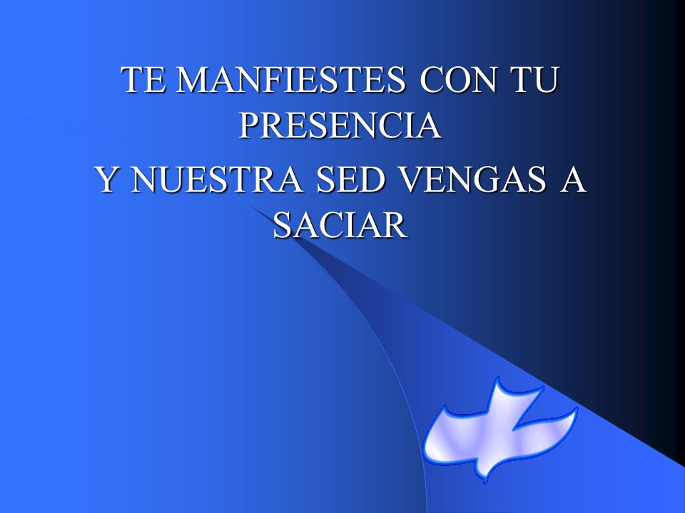 TE MANFIESTES CON TU PRESENCIA Y NUESTRA SED VENGAS A SACIAR