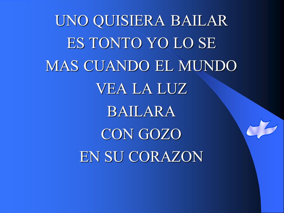 UNO QUISIERA BAILAR ES TONTO YO LO SE MAS CUANDO EL MUNDO VEA LA LUZ BAILARA CON GOZO EN SU CORAZON
