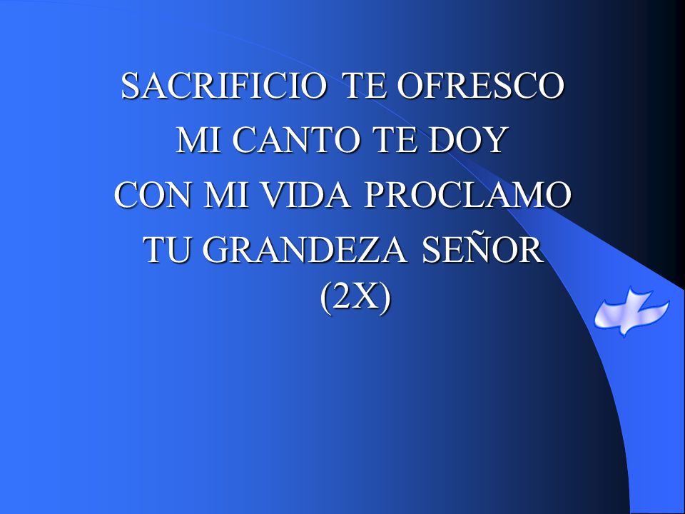 SACRIFICIO TE OFRESCO MI CANTO TE DOY CON MI VIDA PROCLAMO TU GRANDEZA SEÑOR (2X)