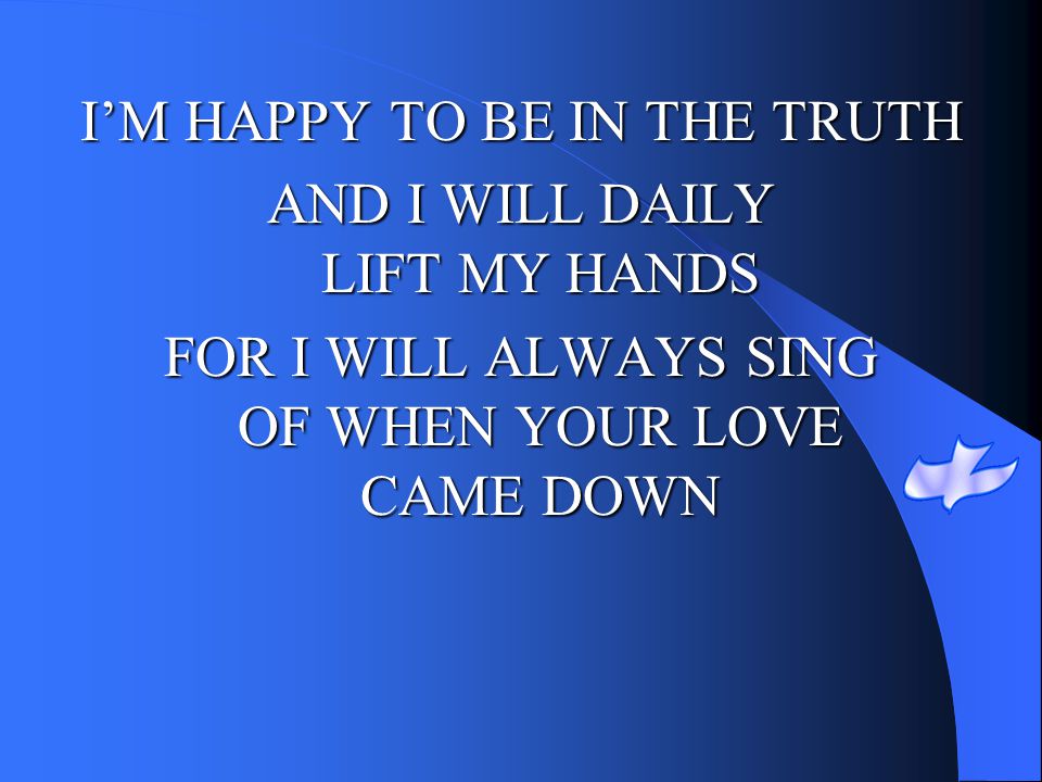 I’M HAPPY TO BE IN THE TRUTH AND I WILL DAILY LIFT MY HANDS
