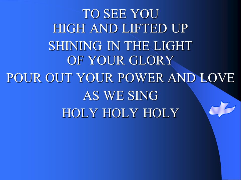 TO SEE YOU HIGH AND LIFTED UP SHINING IN THE LIGHT OF YOUR GLORY