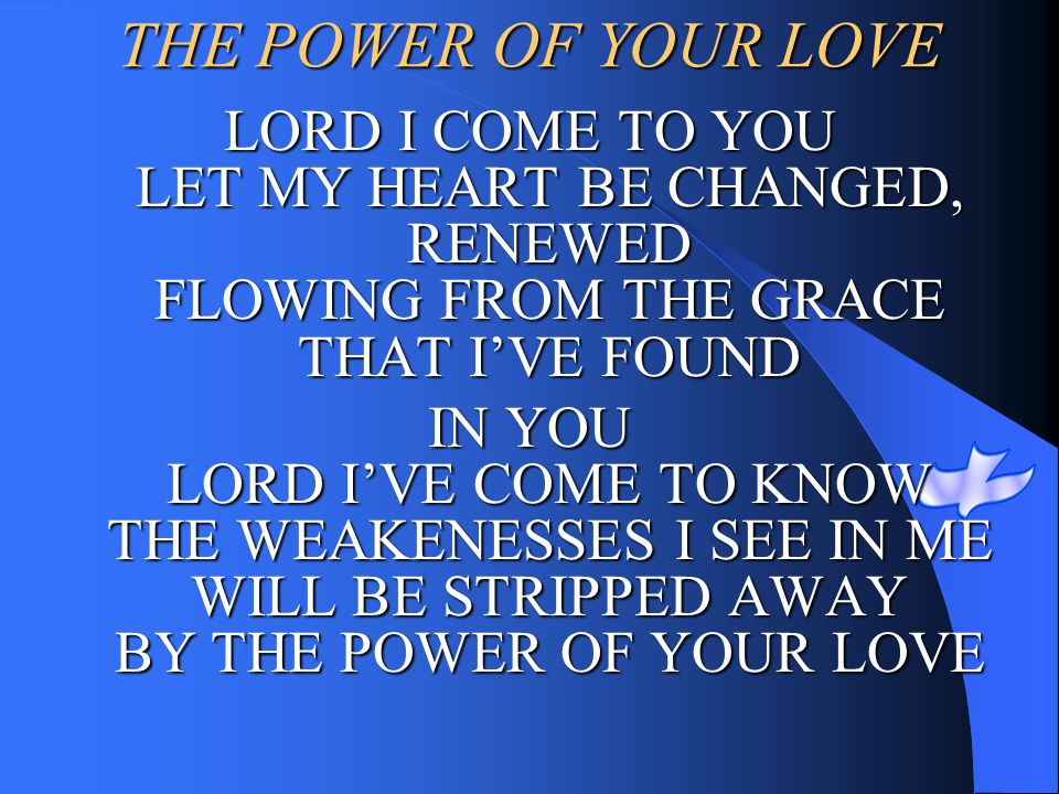 THE POWER OF YOUR LOVE LORD I COME TO YOU LET MY HEART BE CHANGED, RENEWED FLOWING FROM THE GRACE THAT I’VE FOUND.