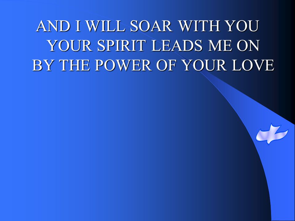 AND I WILL SOAR WITH YOU YOUR SPIRIT LEADS ME ON BY THE POWER OF YOUR LOVE