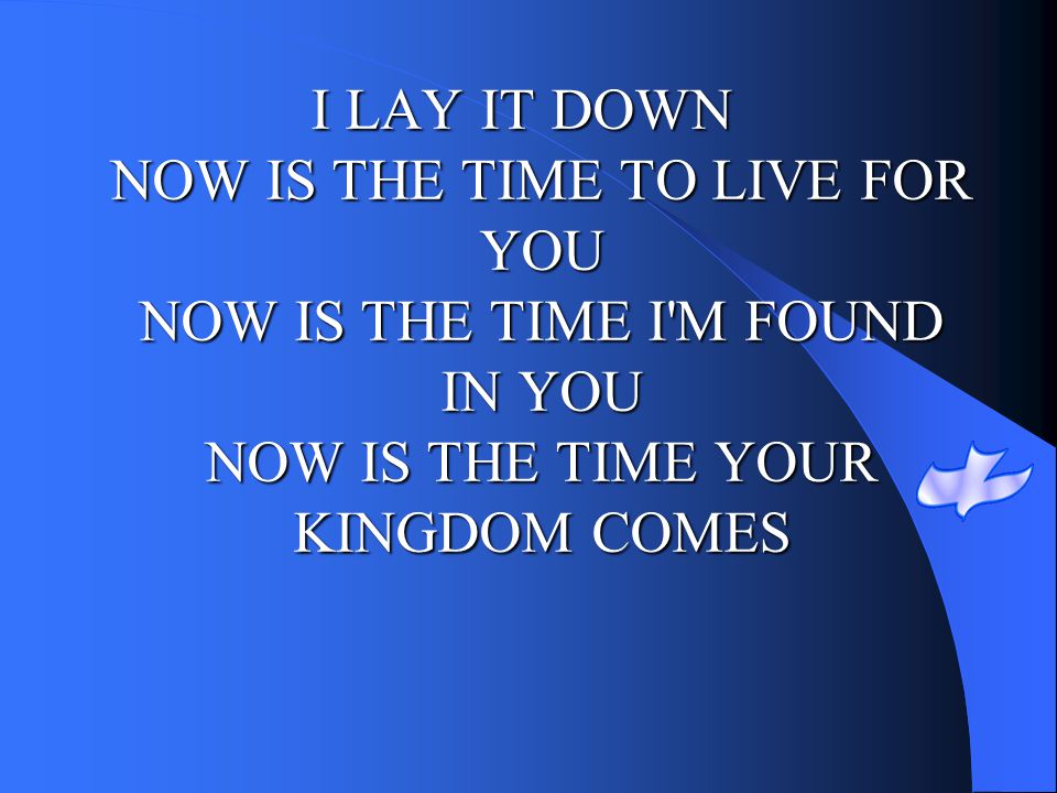 I LAY IT DOWN NOW IS THE TIME TO LIVE FOR YOU NOW IS THE TIME I M FOUND IN YOU NOW IS THE TIME YOUR KINGDOM COMES