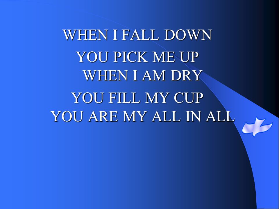YOU PICK ME UP WHEN I AM DRY YOU FILL MY CUP YOU ARE MY ALL IN ALL