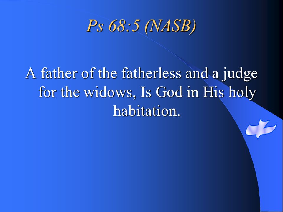 Ps 68:5 (NASB) A father of the fatherless and a judge for the widows, Is God in His holy habitation.
