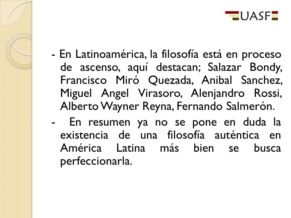 - En Latinoamérica, la filosofía está en proceso de ascenso, aquí destacan; Salazar Bondy, Francisco Miró Quezada, Anibal Sanchez, Miguel Angel Virasoro, Alenjandro Rossi, Alberto Wayner Reyna, Fernando Salmerón.