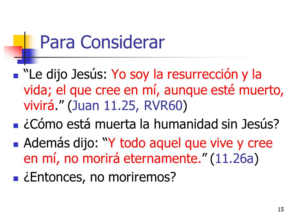 Para Considerar Le dijo Jesús: Yo soy la resurrección y la vida; el que cree en mí, aunque esté muerto, vivirá. (Juan 11.25, RVR60)
