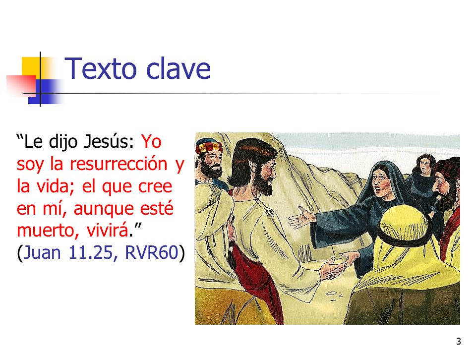 Texto clave Le dijo Jesús: Yo soy la resurrección y la vida; el que cree en mí, aunque esté muerto, vivirá. (Juan 11.25, RVR60)