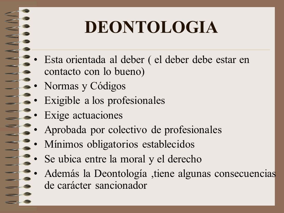 DEONTOLOGIA Esta orientada al deber ( el deber debe estar en contacto con lo bueno) Normas y Códigos.