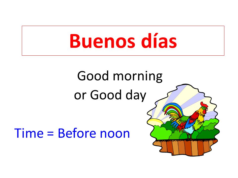 Good morning or Good day Time = Before noon