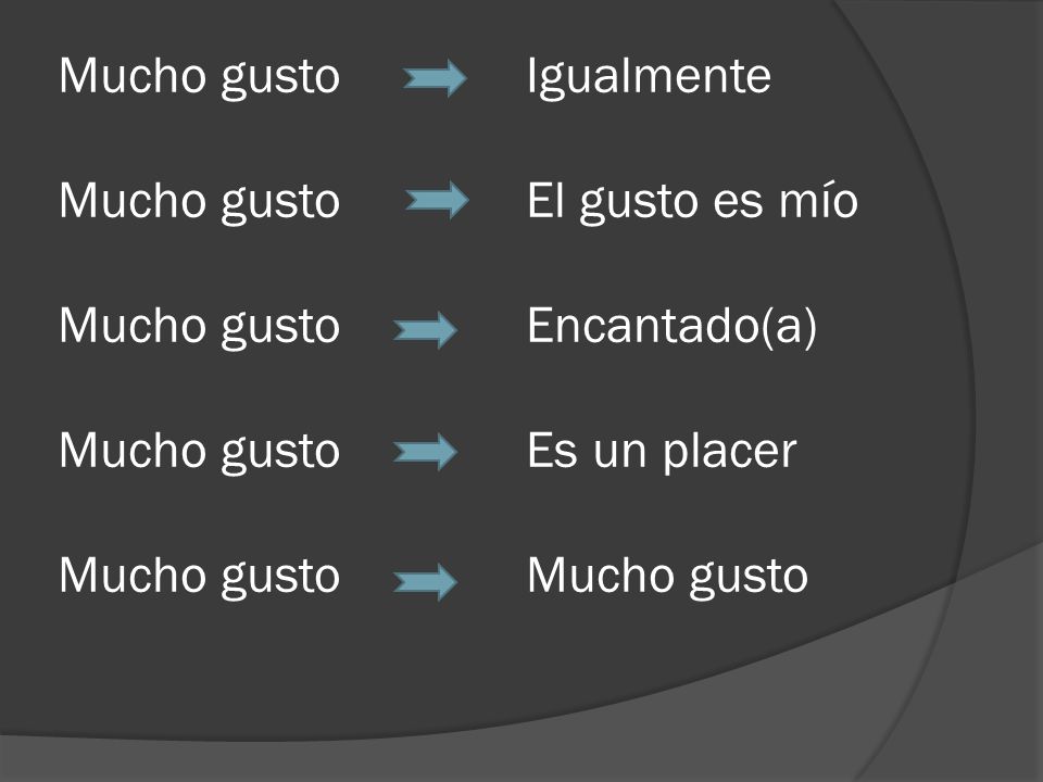 Mucho gusto Mucho gusto Mucho gusto Mucho gusto Mucho gusto Igualmente El gusto es mío Encantado(a) Es un placer Mucho gusto