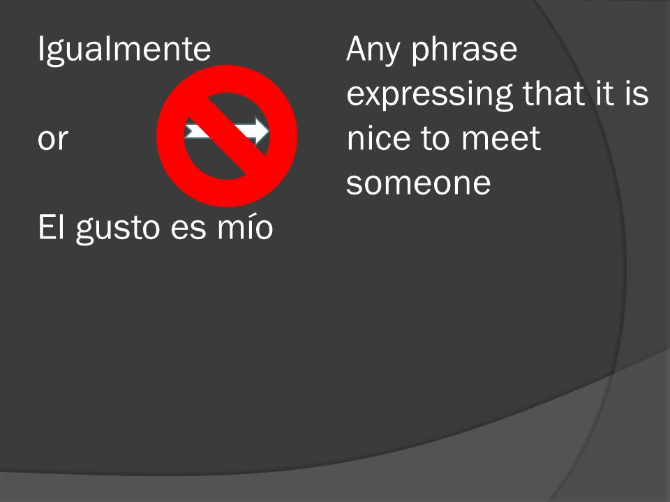 Igualmente or El gusto es mío Any phrase expressing that it is nice to meet someone