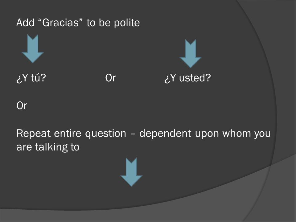 Add Gracias to be polite ¿Y tú. Or. ¿Y usted