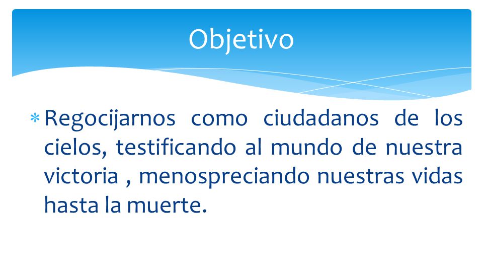 Objetivo Regocijarnos como ciudadanos de los cielos, testificando al mundo de nuestra victoria , menospreciando nuestras vidas hasta la muerte.