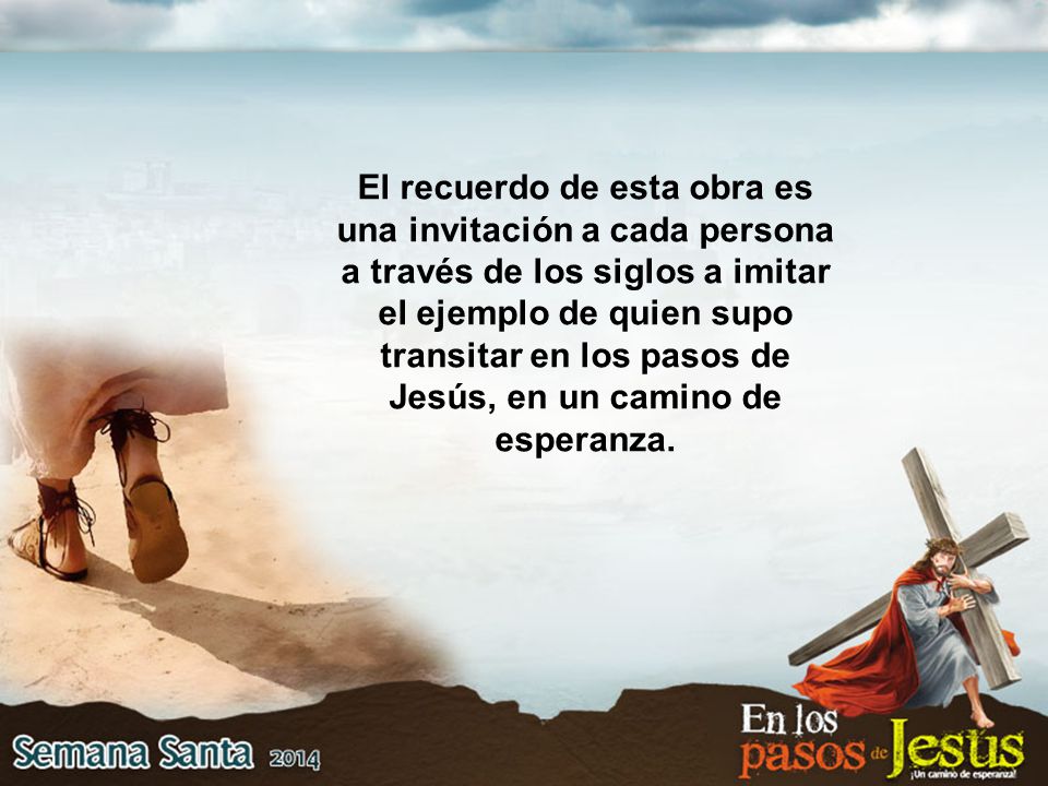 El recuerdo de esta obra es una invitación a cada persona a través de los siglos a imitar el ejemplo de quien supo transitar en los pasos de Jesús, en un camino de esperanza.
