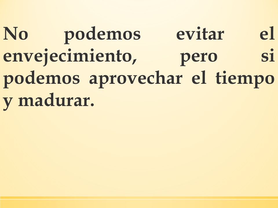No podemos evitar el envejecimiento, pero si podemos aprovechar el tiempo y madurar.