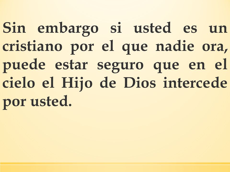 Sin embargo si usted es un cristiano por el que nadie ora, puede estar seguro que en el cielo el Hijo de Dios intercede por usted.