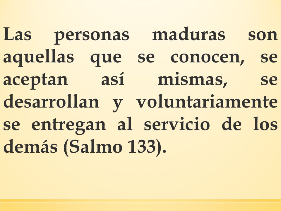 Las personas maduras son aquellas que se conocen, se aceptan así mismas, se desarrollan y voluntariamente se entregan al servicio de los demás (Salmo 133).