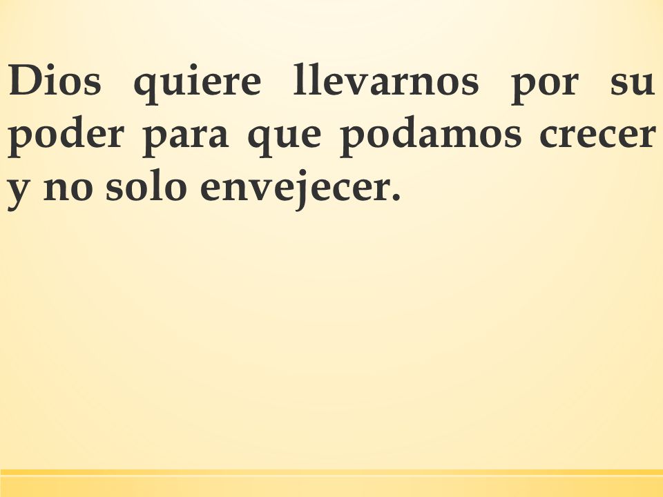 Dios quiere llevarnos por su poder para que podamos crecer y no solo envejecer.