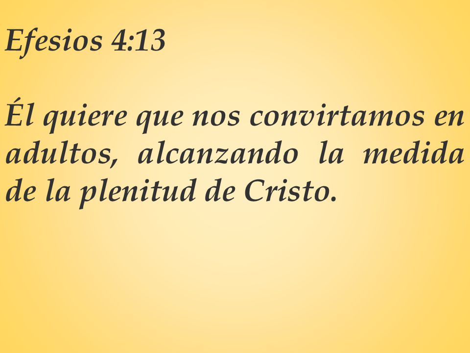 Efesios 4:13 Él quiere que nos convirtamos en adultos, alcanzando la medida de la plenitud de Cristo.