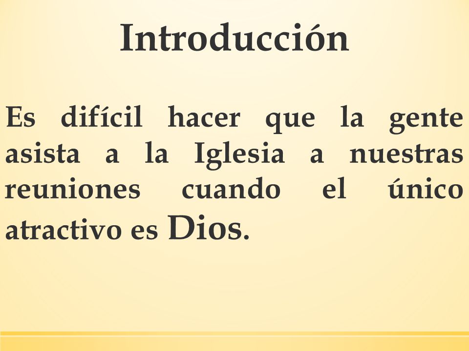 Introducción Es difícil hacer que la gente asista a la Iglesia a nuestras reuniones cuando el único atractivo es Dios.