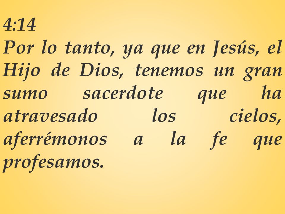 4:14 Por lo tanto, ya que en Jesús, el Hijo de Dios, tenemos un gran sumo sacerdote que ha atravesado los cielos, aferrémonos a la fe que profesamos.