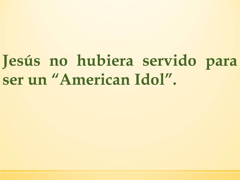 Jesús no hubiera servido para ser un American Idol .