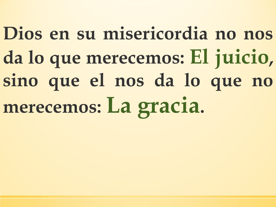 Dios en su misericordia no nos da lo que merecemos: El juicio, sino que el nos da lo que no merecemos: La gracia.