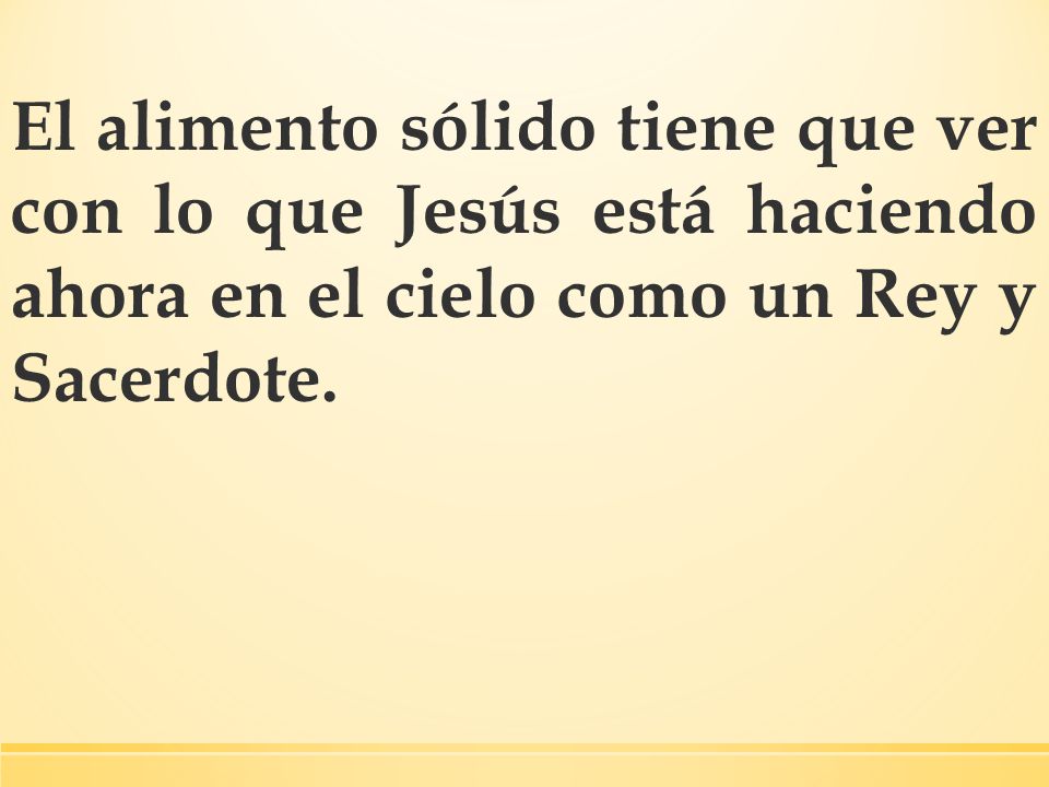 El alimento sólido tiene que ver con lo que Jesús está haciendo ahora en el cielo como un Rey y Sacerdote.