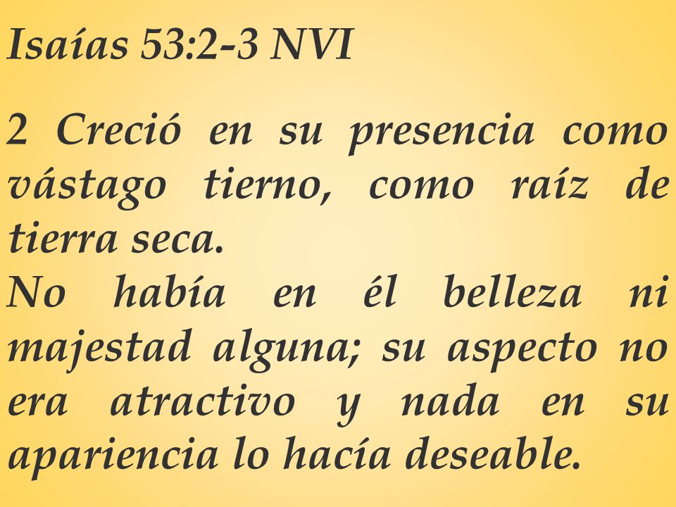 Isaías 53:2-3 NVI 2 Creció en su presencia como vástago tierno, como raíz de tierra seca.