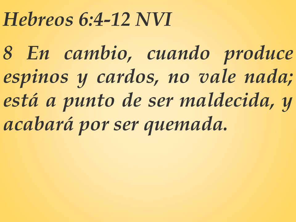 Hebreos 6:4-12 NVI 8 En cambio, cuando produce espinos y cardos, no vale nada; está a punto de ser maldecida, y acabará por ser quemada.