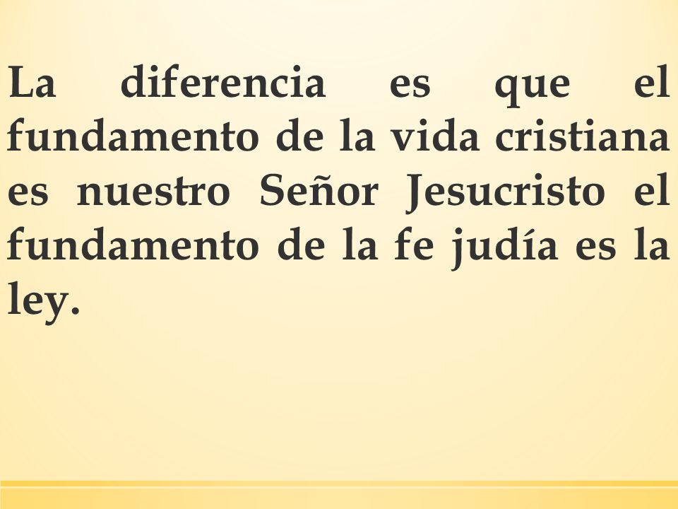 La diferencia es que el fundamento de la vida cristiana es nuestro Señor Jesucristo el fundamento de la fe judía es la ley.