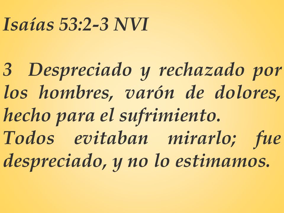 Isaías 53:2-3 NVI 3 Despreciado y rechazado por los hombres, varón de dolores, hecho para el sufrimiento.