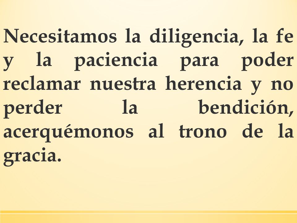 Necesitamos la diligencia, la fe y la paciencia para poder reclamar nuestra herencia y no perder la bendición, acerquémonos al trono de la gracia.