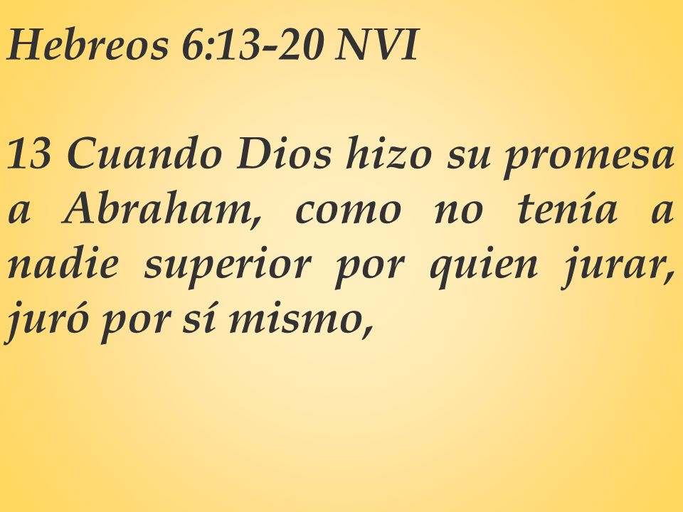 Hebreos 6:13-20 NVI 13 Cuando Dios hizo su promesa a Abraham, como no tenía a nadie superior por quien jurar, juró por sí mismo,