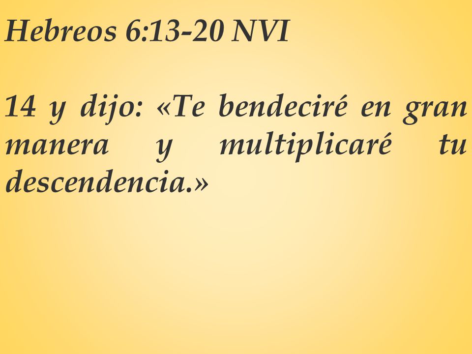 Hebreos 6:13-20 NVI 14 y dijo: «Te bendeciré en gran manera y multiplicaré tu descendencia.»