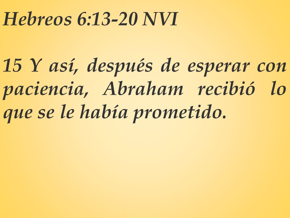 Hebreos 6:13-20 NVI 15 Y así, después de esperar con paciencia, Abraham recibió lo que se le había prometido.