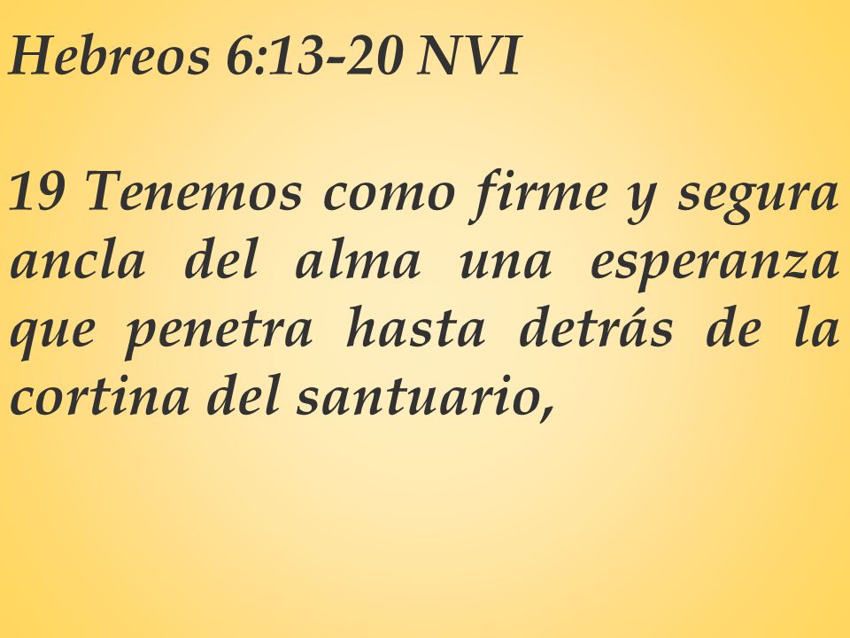 Hebreos 6:13-20 NVI 19 Tenemos como firme y segura ancla del alma una esperanza que penetra hasta detrás de la cortina del santuario,