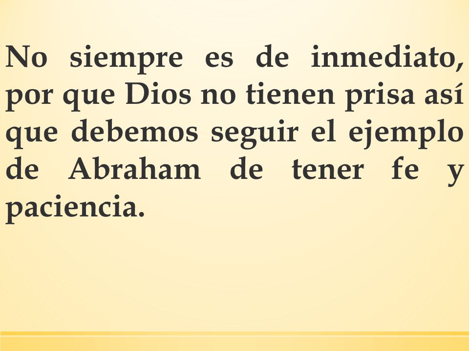 No siempre es de inmediato, por que Dios no tienen prisa así que debemos seguir el ejemplo de Abraham de tener fe y paciencia.