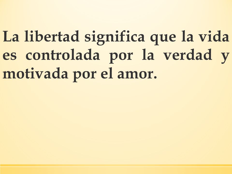 La libertad significa que la vida es controlada por la verdad y motivada por el amor.