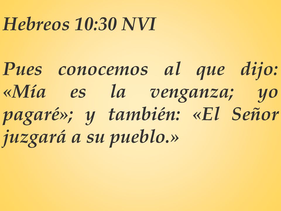 Hebreos 10:30 NVI Pues conocemos al que dijo: «Mía es la venganza; yo pagaré»; y también: «El Señor juzgará a su pueblo.»