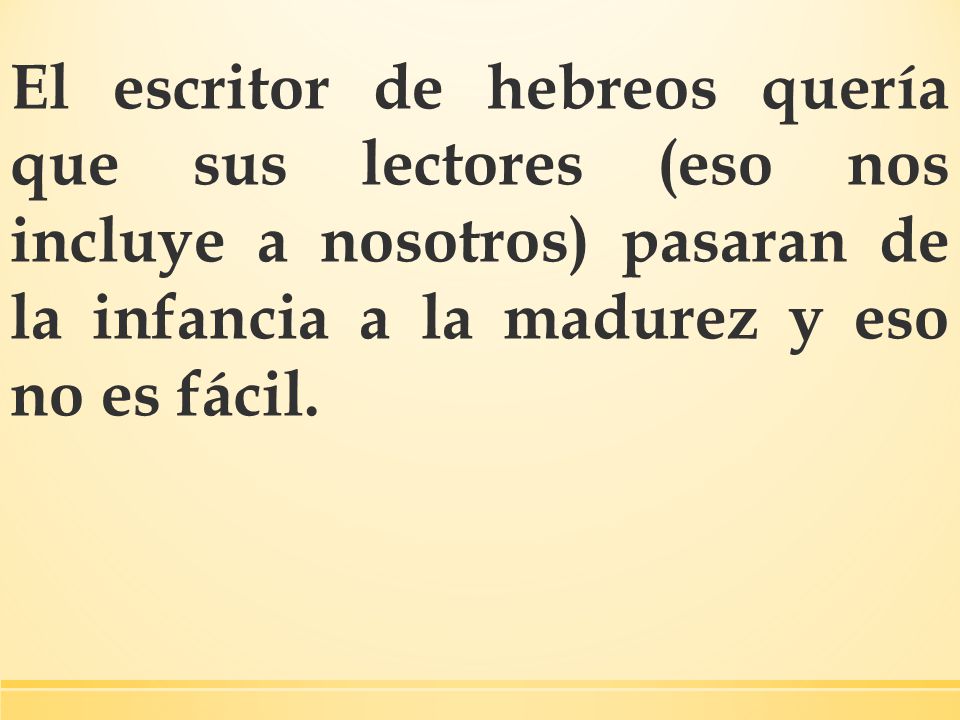 El escritor de hebreos quería que sus lectores (eso nos incluye a nosotros) pasaran de la infancia a la madurez y eso no es fácil.