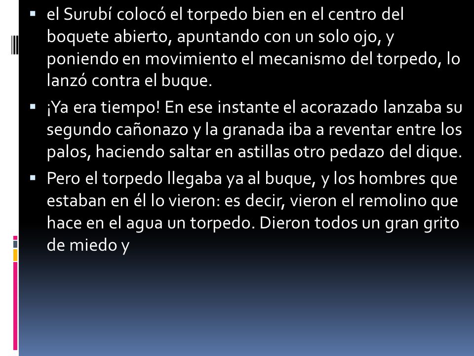 el Surubí colocó el torpedo bien en el centro del boquete abierto, apuntando con un solo ojo, y poniendo en movimiento el mecanismo del torpedo, lo lanzó contra el buque.