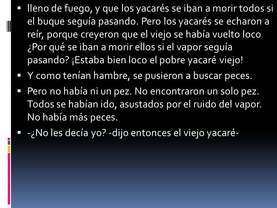 lleno de fuego, y que los yacarés se iban a morir todos si el buque seguía pasando. Pero los yacarés se echaron a reír, porque creyeron que el viejo se había vuelto loco ¿Por qué se iban a morir ellos si el vapor seguía pasando ¡Estaba bien loco el pobre yacaré viejo!